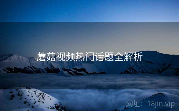 蘑菇视频热门话题全解析
