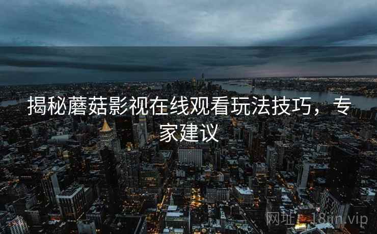 揭秘蘑菇影视在线观看玩法技巧，专家建议