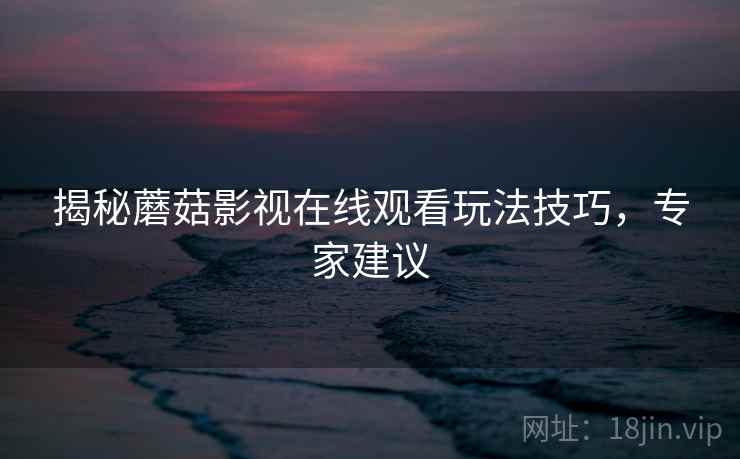 揭秘蘑菇影视在线观看玩法技巧，专家建议