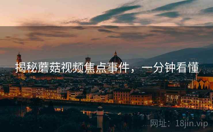 揭秘蘑菇视频焦点事件，一分钟看懂