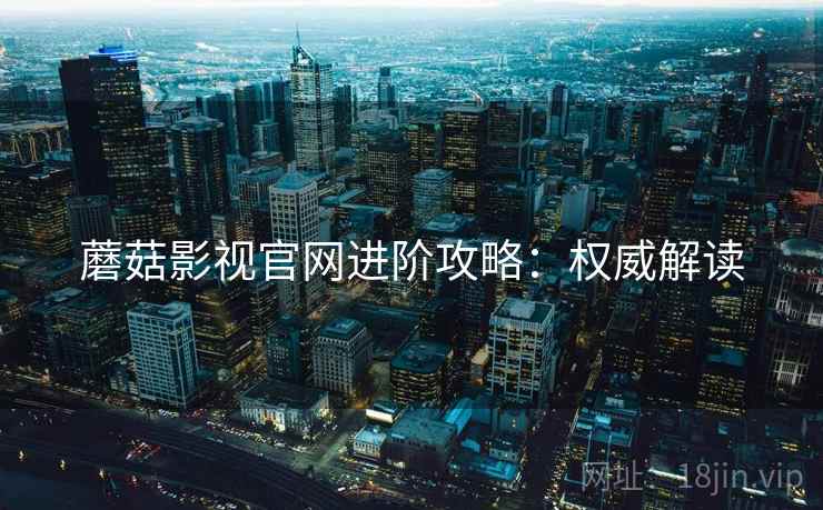 蘑菇影视官网进阶攻略：权威解读
