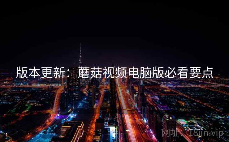 版本更新：蘑菇视频电脑版必看要点