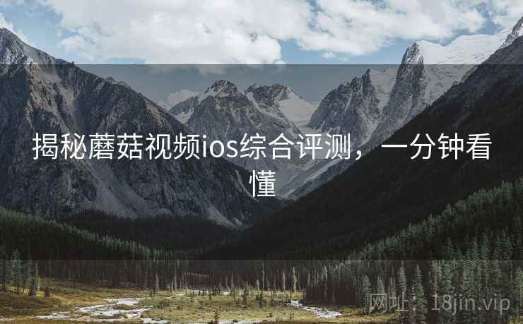 揭秘蘑菇视频ios综合评测，一分钟看懂