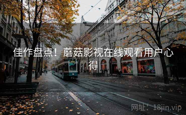 佳作盘点！蘑菇影视在线观看用户心得