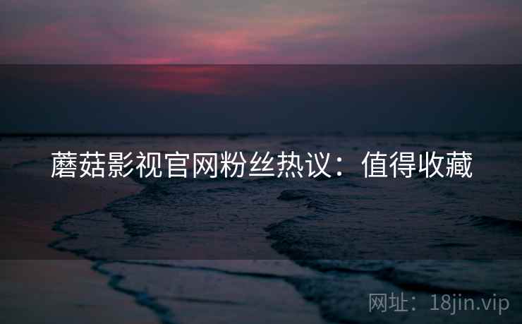 蘑菇影视官网粉丝热议：值得收藏