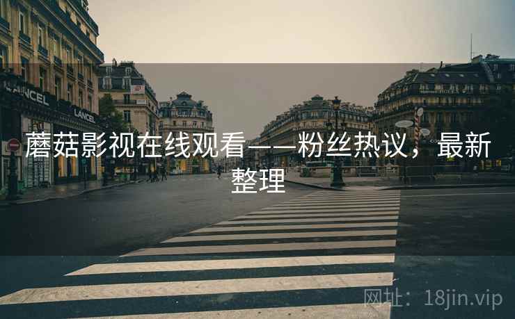 蘑菇影视在线观看——粉丝热议，最新整理