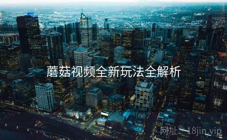 蘑菇视频全新玩法全解析
