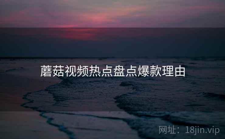 蘑菇视频热点盘点爆款理由